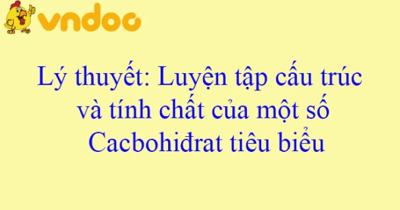 Lý thuyết: Luyện tập cấu trúc và tính chất của một số Cacbohiđrat tiêu biểu