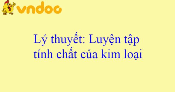 Lý thuyết: Luyện tập tính chất của kim loại