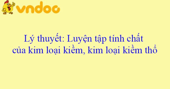 Lý thuyết: Luyện tập tính chất của kim loại kiềm, kim loại kiềm thổ