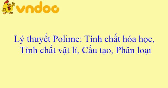 Lý thuyết Polime: Tính chất hóa học, Tính chất vật lí, Cấu tạo, Phân loại