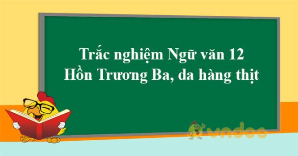 Trắc nghiệm Ngữ Văn lớp 12 bài Hồn Trương Ba, da hàng thịt