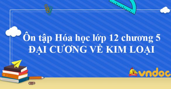 Ôn tập Hóa học lớp 12 chương 5: ĐẠI CƯƠNG VỀ KIM LOẠI