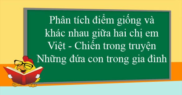 Phân tích điểm giống và khác nhau giữa hai chị em Việt - Chiến trong truyện Những đứa con trong gia đình