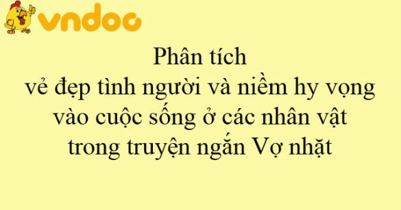 Phân tích vẻ đẹp tình người và niềm hy vọng vào cuộc sống ở các nhân vật trong truyện ngắn Vợ nhặt