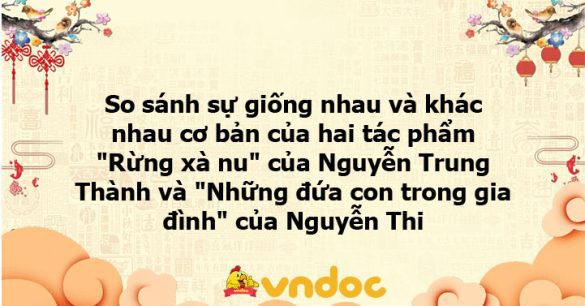 So sánh sự giống nhau và khác nhau cơ bản của hai tác phẩm "Rừng xà nu" của Nguyễn Trung Thành và "Những đứa con trong gia đình" của Nguyễn Thi