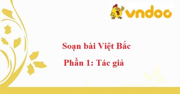 Soạn bài Việt Bắc - Phần 1: Tác giả