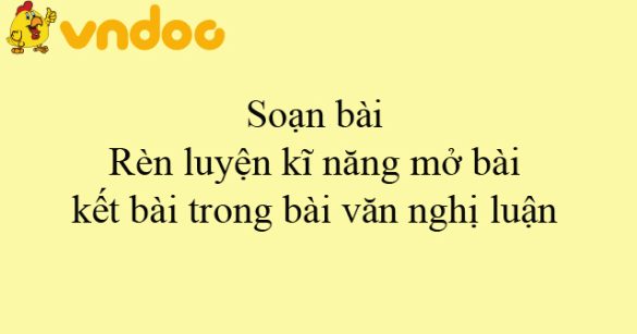 Soạn bài Rèn luyện kĩ năng mở bài, kết bài trong bài văn nghị luận