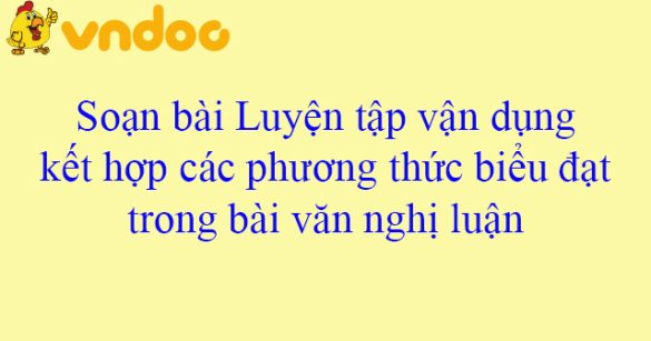 Soạn bài Luyện tập vận dụng kết hợp các phương thức biểu đạt trong bài văn nghị luận