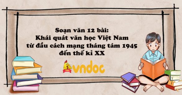 Soạn văn 12 bài: Khái quát văn học Việt Nam từ đầu cách mạng tháng tám 1945 đến thế kỉ XX