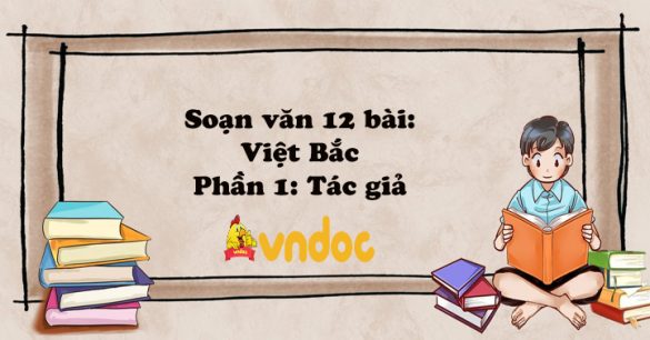 Soạn văn 12 bài: Việt Bắc - Phần 1: Tác giả