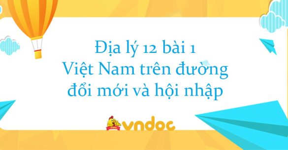 Địa lý 12 bài 1: Việt Nam trên đường đổi mới và hội nhập