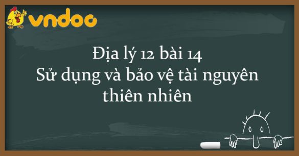 Địa lý 12 bài 14: Sử dụng và bảo vệ tài nguyên thiên nhiên