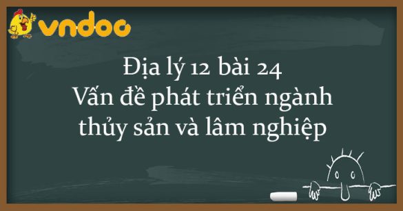 Địa lý 12 bài 24: Vấn đề phát triển ngành thủy sản và lâm nghiệp