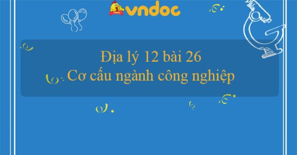 Địa lý 12 bài 26: Cơ cấu ngành công nghiệp