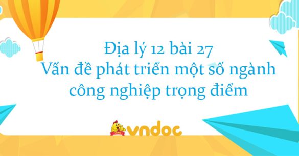 Địa lý 12 bài 27: Vấn đề phát triển một số ngành công nghiệp trọng điểm