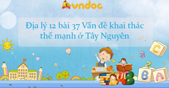 Địa lý 12 bài 37: Vấn đề khai thác thế mạnh ở Tây Nguyên