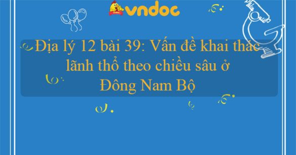 Địa lý 12 bài 39: Vấn đề khai thác lãnh thổ theo chiều sâu ở Đông Nam Bộ