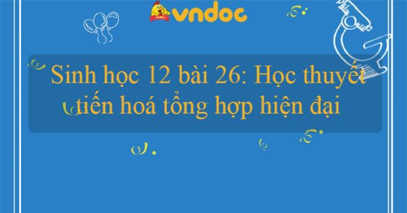 Sinh học 12 bài 26: Học thuyết tiến hoá tổng hợp hiện đại