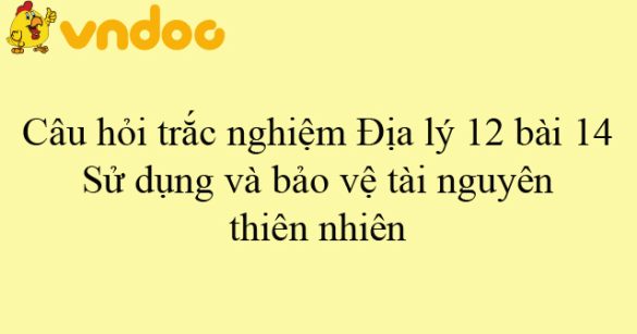 Câu hỏi trắc nghiệm Địa lý 12 bài 14: Sử dụng và bảo vệ tài nguyên thiên nhiên