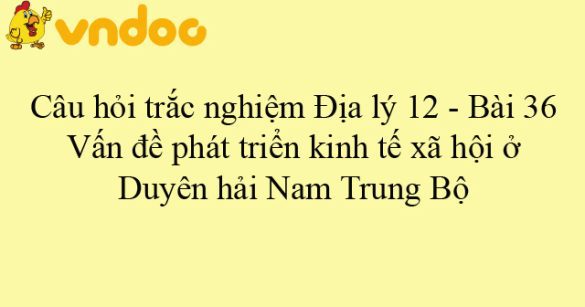 Câu hỏi trắc nghiệm Địa lý 12 - Bài 36: Vấn đề phát triển kinh tế xã hội ở Duyên hải Nam Trung Bộ