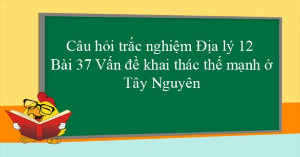 Câu hỏi trắc nghiệm Địa lý 12 - Bài 37: Vấn đề khai thác thế mạnh ở Tây Nguyên