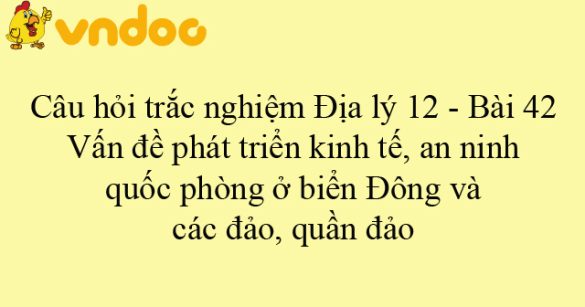 Câu hỏi trắc nghiệm Địa lý 12 - Bài 42: Vấn đề phát triển kinh tế, an ninh, quốc phòng ở biển Đông và các đảo, quần đảo