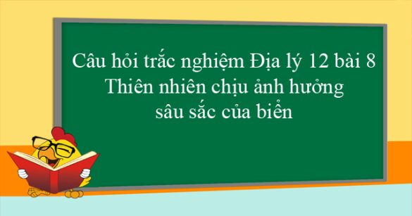 Câu hỏi trắc nghiệm Địa lý 12 bài 8: Thiên nhiên chịu ảnh hưởng sâu sắc của biển