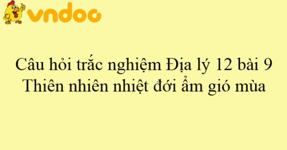 Câu hỏi trắc nghiệm Địa lý 12 bài 9: Thiên nhiên nhiệt đới ẩm gió mùa