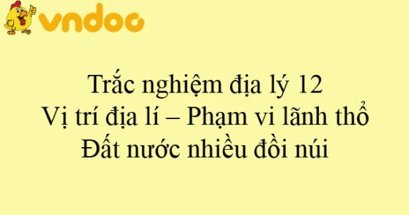 Trắc nghiệm địa lý 12: Vị trí địa lí – Phạm vi lãnh thổ - Đất nước nhiều đồi núi