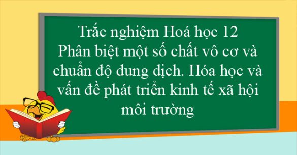 Trắc nghiệm Hoá học 12: Phân biệt một số chất vô cơ và chuẩn độ dung dịch. Hóa học và vấn đề phát triển kinh tế xã hội, môi trường