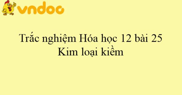 Trắc nghiệm Hóa 12 bài 25: Kim loại kiềm, kim loại kiềm thổ, nhôm