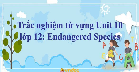 Trắc nghiệm từ vựng Unit 10 lớp 12: Endangered Species hệ 7 năm