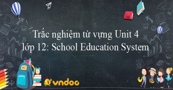 Trắc nghiệm từ vựng Unit 4 lớp 12: School Education System hệ 7 năm