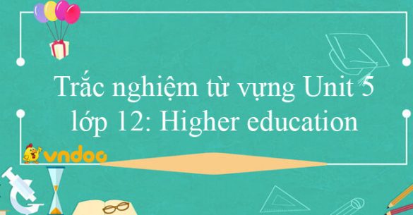 Trắc nghiệm từ vựng Unit 5 lớp 12: Higher education hệ 7 năm