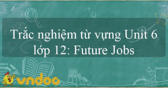 Trắc nghiệm từ vựng Unit 6 lớp 12: Future Jobs