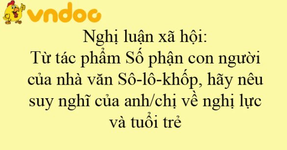 Nghị luận xã hội: Từ tác phẩm Số phận con người của nhà văn Sô-lô-khốp, hãy nêu suy nghĩ của anh/chị về nghị lực và tuổi trẻ