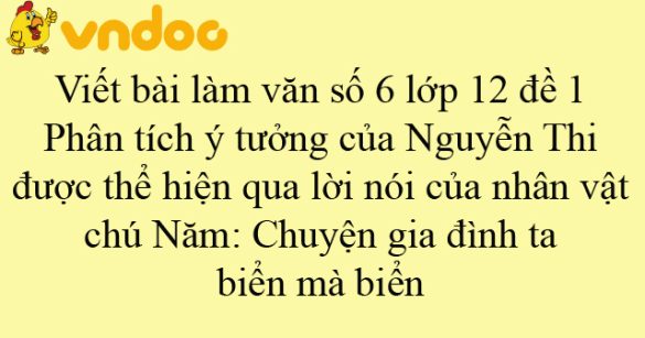 Viết bài làm văn số 6 lớp 12 đề 1: Phân tích ý tưởng của Nguyễn Thi được thể hiện qua lời nói của nhân vật chú Năm: Chuyện gia đình ta… biển mà biển