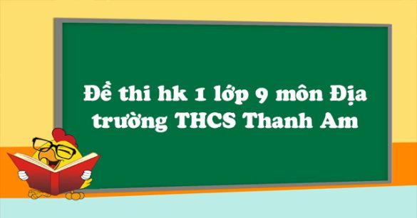 Đề thi học kì 1 lớp 9 môn Địa lý trường THCS Thanh Am, Long Biên năm 2018 - 2019