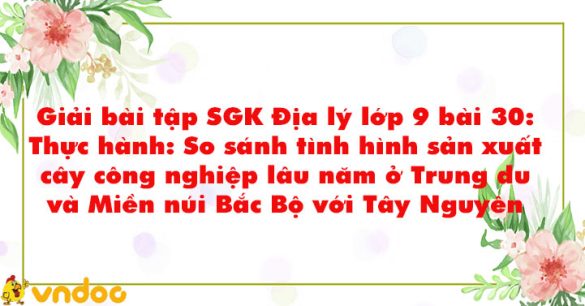 Giải Địa lí 9 bài 30: Thực hành: So sánh tình hình sản xuất cây công nghiệp lâu năm ở Trung du và Miền núi Bắc Bộ với Tây Nguyên