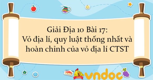 Giải Địa 10 Bài 17: Vỏ địa lí, quy luật thống nhất và hoàn chỉnh của vỏ địa lí CTST