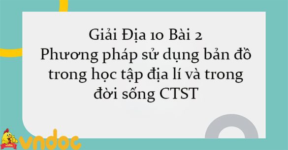 Giải Địa 10 Bài 2: Phương pháp sử dụng bản đồ trong học tập địa lí và trong đời sống CTST