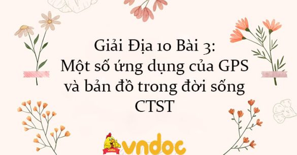 Giải Địa 10 Bài 3: Một số ứng dụng của GPS và bản đồ trong đời sống CTST