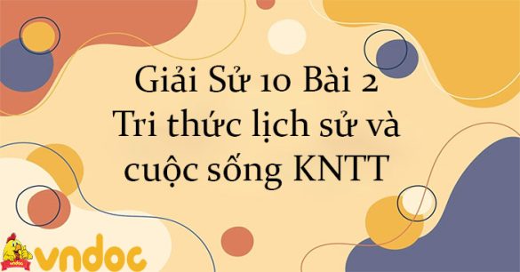 Giải Sử 10 Bài 2: Tri thức lịch sử và cuộc sống KNTT