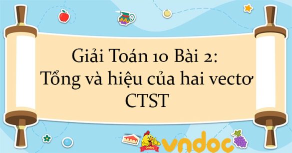 Giải Toán 10 Bài 2: Tổng và hiệu của hai vectơ CTST