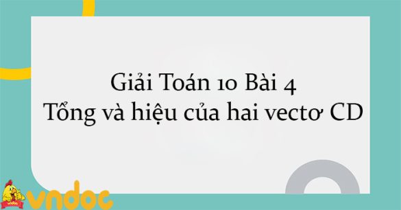 Giải Toán 10 Bài 4: Tổng và hiệu của hai vectơ CD