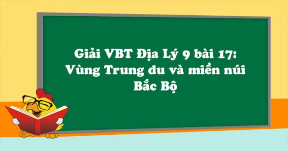 Giải VBT Địa Lý lớp 9 bài 17: Vùng Trung du và miền núi Bắc Bộ