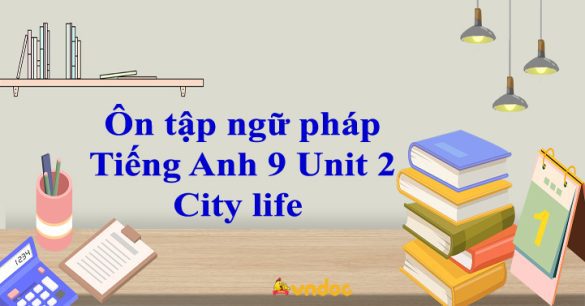 Ôn tập ngữ pháp Tiếng Anh 9 Unit 2 City life