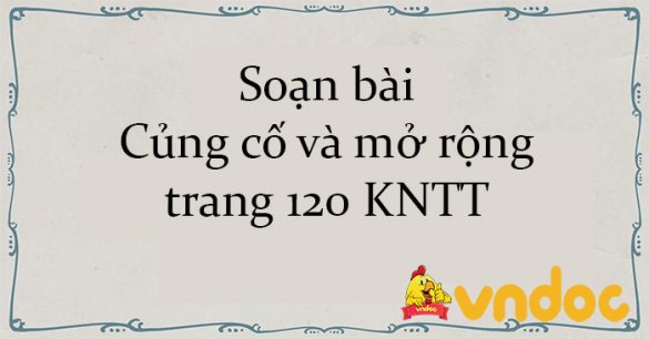 Soạn bài Củng cố và mở rộng trang 120 KNTT