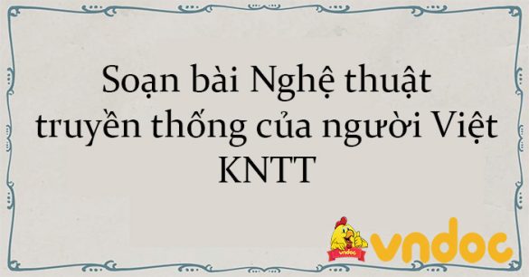 Soạn bài Nghệ thuật truyền thống của người Việt KNTT