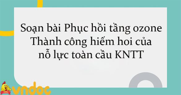 Soạn bài Phục hồi tầng ozone Thành công hiếm hoi của nỗ lực toàn cầu KNTT